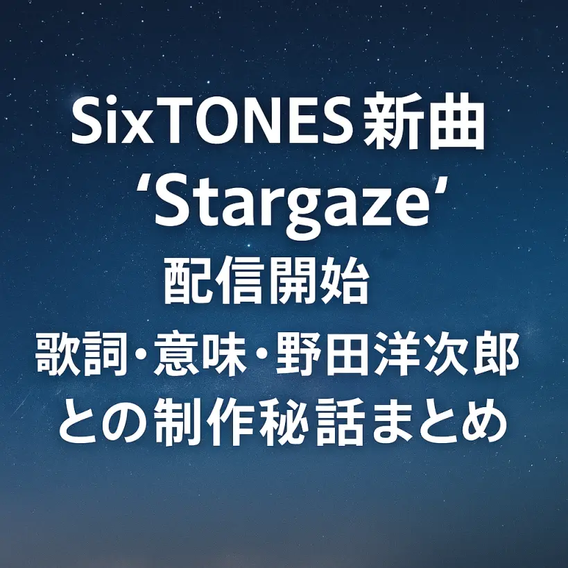 SixTONES新曲『Stargaze』配信開始!歌詞・意味・野田洋次郎との制作秘話まとめ
