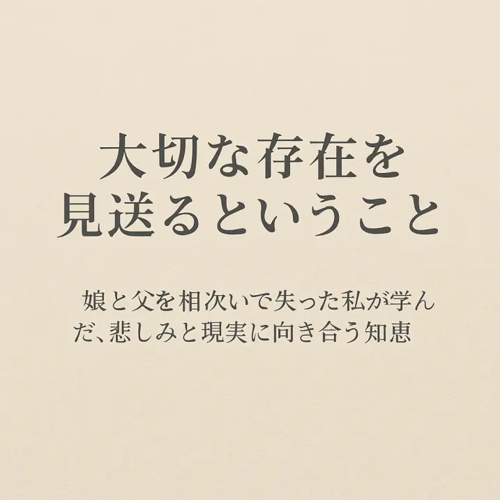 大切な存在を見送るということ|娘と父を相次いで失った私が学んだ、悲しみと現実に向き合う知恵