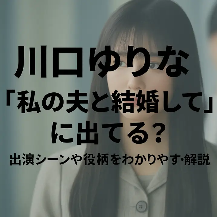 川口ゆりなは『私の夫と結婚して』に出てる?出演シーンや役柄をわかりやすく解説【2025年最新】